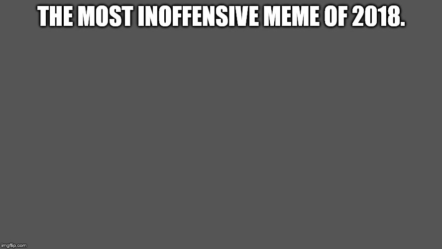 Awaiting Argumentative Comments... | THE MOST INOFFENSIVE MEME OF 2018. | image tagged in inoffensive,2018,memes,grey | made w/ Imgflip meme maker