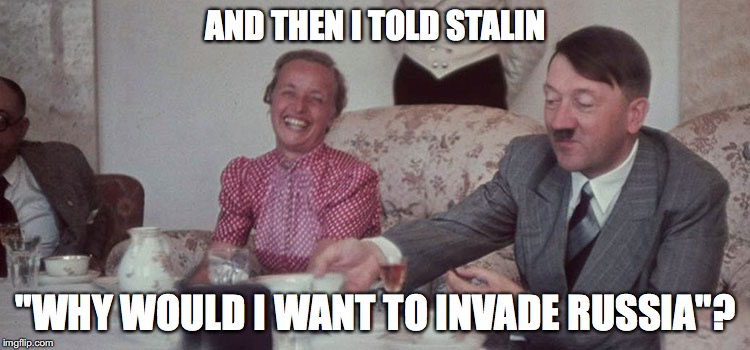 AND THEN I TOLD STALIN; "WHY WOULD I WANT TO INVADE RUSSIA"? | made w/ Imgflip meme maker