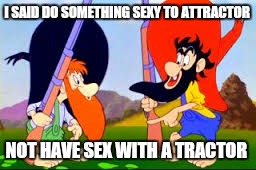 I SAID DO SOMETHING SEXY TO ATTRACTOR NOT HAVE SEX WITH A TRACTOR | made w/ Imgflip meme maker