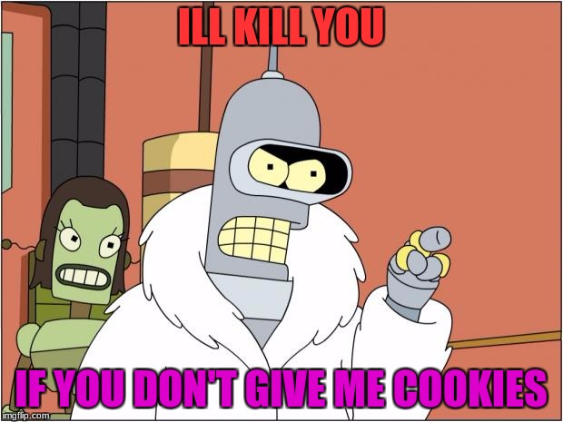 Bender Meme | ILL KILL YOU; IF YOU DON'T GIVE ME COOKIES | image tagged in memes,bender | made w/ Imgflip meme maker