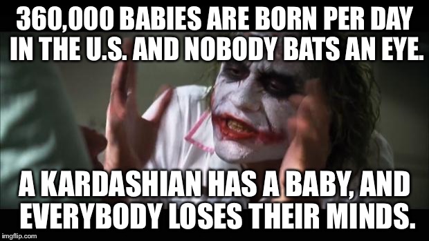 Kardashian baby watch | 360,000 BABIES ARE BORN PER DAY IN THE U.S. AND NOBODY BATS AN EYE. A KARDASHIAN HAS A BABY, AND EVERYBODY LOSES THEIR MINDS. | image tagged in memes,and everybody loses their minds,jenner,kardashian,baby,facts | made w/ Imgflip meme maker