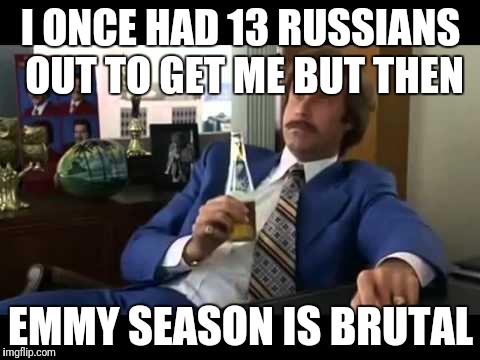 Well That Escalated Quickly Meme | I ONCE HAD 13 RUSSIANS OUT TO GET ME BUT THEN; EMMY SEASON IS BRUTAL | image tagged in memes,well that escalated quickly | made w/ Imgflip meme maker
