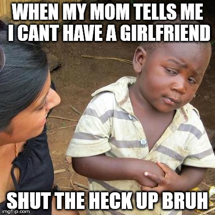 Third World Skeptical Kid | WHEN MY MOM TELLS ME I CANT HAVE A GIRLFRIEND; SHUT THE HECK UP BRUH | image tagged in memes,third world skeptical kid | made w/ Imgflip meme maker