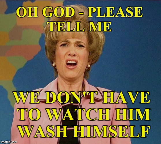 OH GOD - PLEASE TELL ME WE DON'T HAVE TO WATCH HIM WASH HIMSELF | made w/ Imgflip meme maker