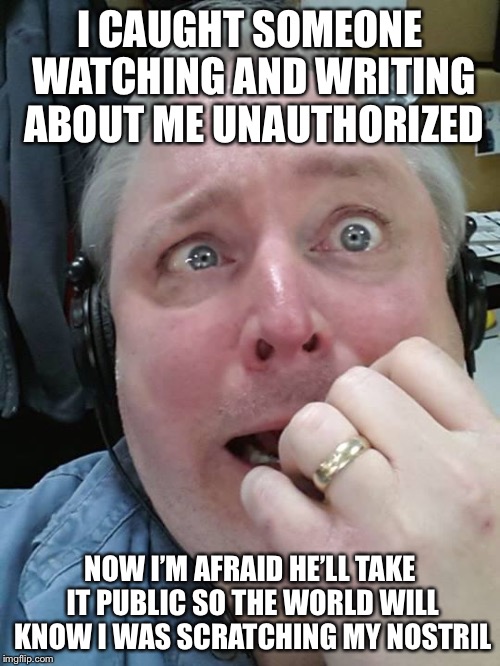 Paranoid Fear Guy | I CAUGHT SOMEONE WATCHING AND WRITING ABOUT ME UNAUTHORIZED; NOW I’M AFRAID HE’LL TAKE IT PUBLIC SO THE WORLD WILL KNOW I WAS SCRATCHING MY NOSTRIL | image tagged in paranoid fear guy,memes | made w/ Imgflip meme maker