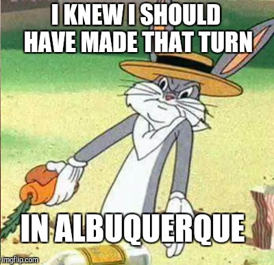 I KNEW I SHOULD HAVE MADE THAT TURN IN ALBUQUERQUE | made w/ Imgflip meme maker