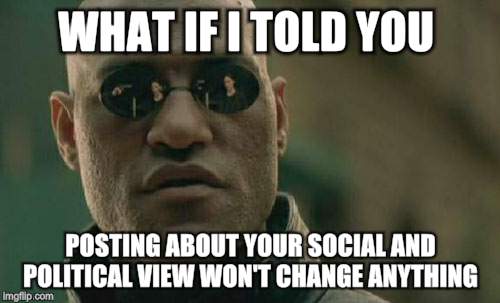 Matrix Morpheus | WHAT IF I TOLD YOU; POSTING ABOUT YOUR SOCIAL AND POLITICAL VIEW WON'T CHANGE ANYTHING | image tagged in memes,matrix morpheus | made w/ Imgflip meme maker