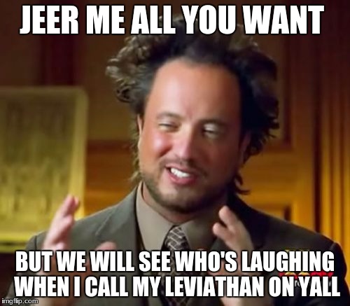 Ancient Aliens Meme | JEER ME ALL YOU WANT; BUT WE WILL SEE WHO'S LAUGHING WHEN I CALL MY LEVIATHAN ON YALL | image tagged in memes,ancient aliens | made w/ Imgflip meme maker