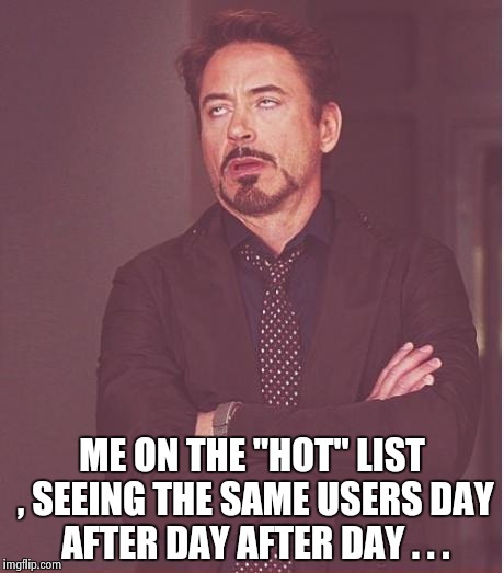 Face You Make Robert Downey Jr Meme | ME ON THE "HOT" LIST , SEEING THE SAME USERS DAY AFTER DAY AFTER DAY . . . | image tagged in memes,face you make robert downey jr | made w/ Imgflip meme maker