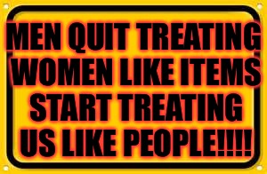 FIGHT BACK!!!!!!!!!!!!!!!!!!!!!!!!!!!!!!!!!!!!!!!!!!!!!!!!!!!!!!!!!!!!!!!!!!!!!!!!!!!!!!!!!!!!!!!!!!!!!!!!!!!!!!!!!!!!!!!!!!!!!! | MEN QUIT TREATING WOMEN LIKE ITEMS START TREATING US LIKE PEOPLE!!!! | image tagged in memes,blank yellow sign,meme,women,fight club | made w/ Imgflip meme maker