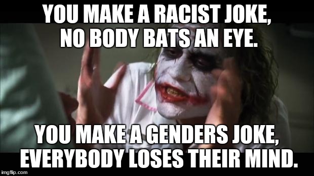 And everybody loses their minds | YOU MAKE A RACIST JOKE, NO BODY BATS AN EYE. YOU MAKE A GENDERS JOKE, EVERYBODY LOSES THEIR MIND. | image tagged in memes,and everybody loses their minds | made w/ Imgflip meme maker