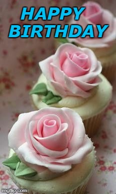 A Rose by Any Other Name Would Taste As Sweet | HAPPY  BIRTHDAY | image tagged in rose,cupcakes,happy birhday | made w/ Imgflip meme maker