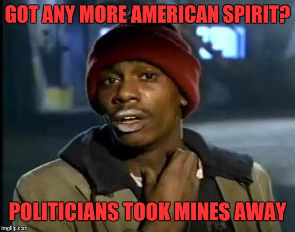 Y'all Got Any More Of That Meme | GOT ANY MORE AMERICAN SPIRIT? POLITICIANS TOOK MINES AWAY | image tagged in memes,y'all got any more of that | made w/ Imgflip meme maker