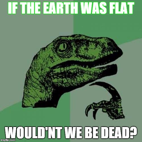 Philosoraptor | IF THE EARTH WAS FLAT; WOULD'NT WE BE DEAD? | image tagged in memes,philosoraptor | made w/ Imgflip meme maker