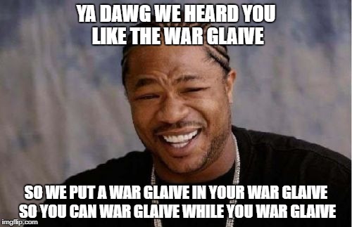 Yo Dawg Heard You Meme | YA DAWG WE HEARD YOU LIKE THE WAR GLAIVE; SO WE PUT A WAR GLAIVE IN YOUR WAR GLAIVE SO YOU CAN WAR GLAIVE WHILE YOU WAR GLAIVE | image tagged in memes,yo dawg heard you | made w/ Imgflip meme maker