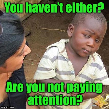 Third World Skeptical Kid Meme | You haven’t either? Are you not paying attention? | image tagged in memes,third world skeptical kid | made w/ Imgflip meme maker