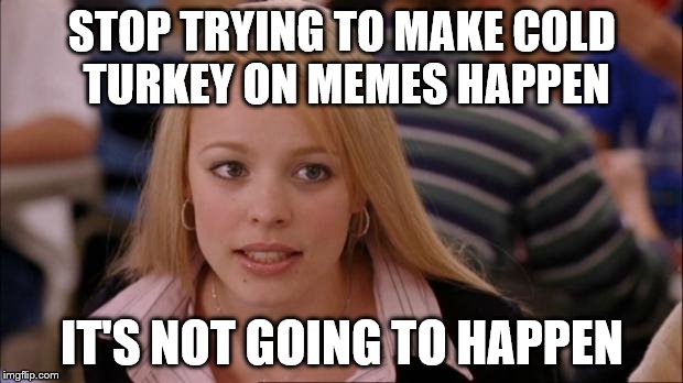 STOP TRYING TO MAKE COLD TURKEY ON MEMES HAPPEN IT'S NOT GOING TO HAPPEN | made w/ Imgflip meme maker
