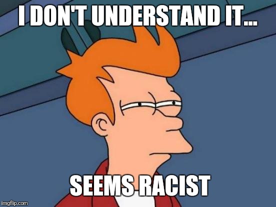 Futurama Fry Meme | I DON'T UNDERSTAND IT... SEEMS RACIST | image tagged in memes,futurama fry | made w/ Imgflip meme maker