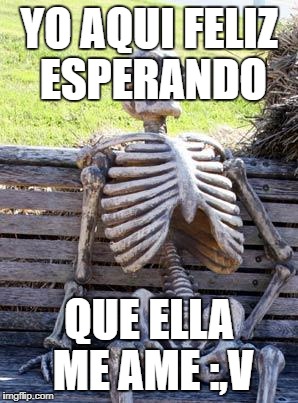 Waiting Skeleton Meme | YO AQUI FELIZ ESPERANDO; QUE ELLA ME AME :,V | image tagged in memes,waiting skeleton | made w/ Imgflip meme maker