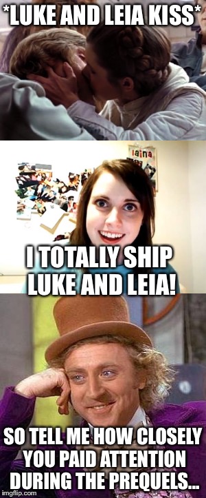 Deranged Shipper | *LUKE AND LEIA KISS*; I TOTALLY SHIP LUKE AND LEIA! SO TELL ME HOW CLOSELY YOU PAID ATTENTION DURING THE PREQUELS... | image tagged in overly attached girlfriend,creepy condescending wonka,luke skywalker,princess leia | made w/ Imgflip meme maker