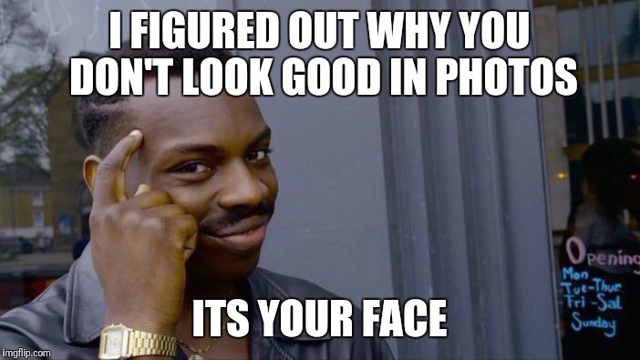 Roll Safe Think About It Meme | I FIGURED OUT WHY YOU DON'T LOOK GOOD IN PHOTOS; ITS YOUR FACE | image tagged in memes,roll safe think about it | made w/ Imgflip meme maker