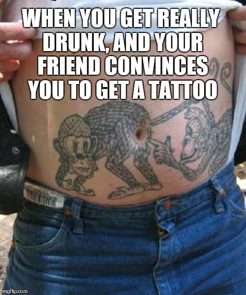 WHEN YOU GET REALLY DRUNK, AND YOUR FRIEND CONVINCES YOU TO GET A TATTOO | image tagged in tattoos,tattoo week,jbmemegeek,memes | made w/ Imgflip meme maker