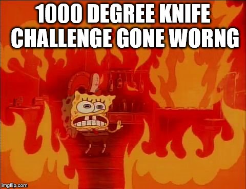 Burning Spongebob | 1000 DEGREE KNIFE CHALLENGE GONE WORNG | image tagged in burning spongebob | made w/ Imgflip meme maker