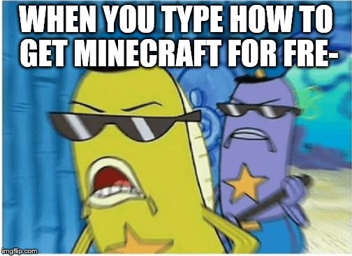 Spongebob Police | WHEN YOU TYPE HOW TO GET MINECRAFT FOR FRE- | image tagged in spongebob police | made w/ Imgflip meme maker