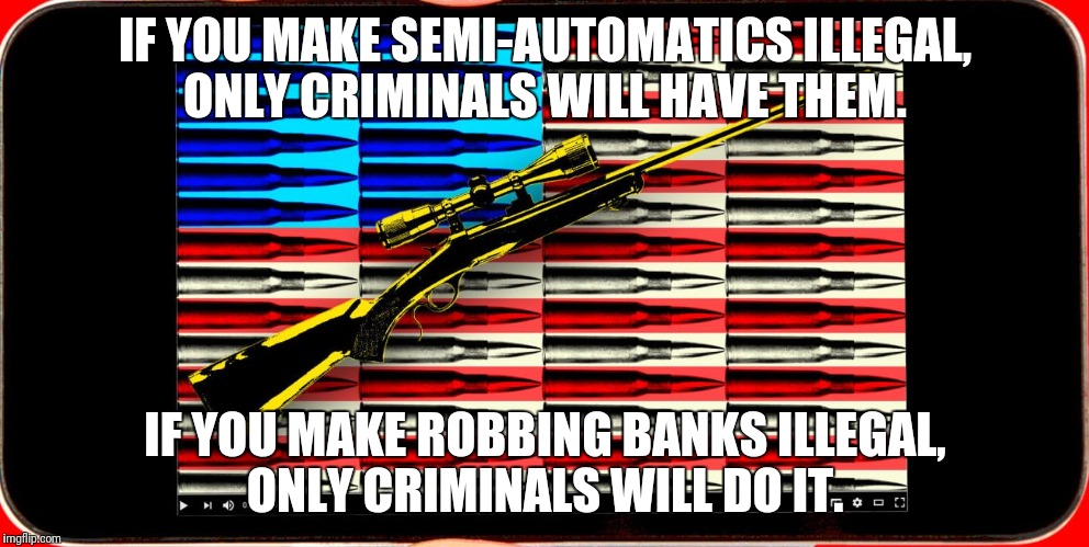 NRA | IF YOU MAKE SEMI-AUTOMATICS ILLEGAL, ONLY CRIMINALS WILL HAVE THEM. IF YOU MAKE ROBBING BANKS ILLEGAL, ONLY CRIMINALS WILL DO IT. | image tagged in nra | made w/ Imgflip meme maker