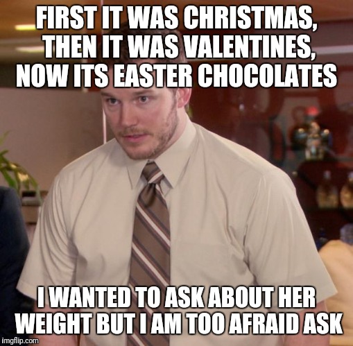 All my memes are from REAL LIFE EXPERIENCES. HIT THAT UpVOTE | FIRST IT WAS CHRISTMAS, THEN IT WAS VALENTINES, NOW ITS EASTER CHOCOLATES; I WANTED TO ASK ABOUT HER WEIGHT BUT I AM TOO AFRAID ASK | image tagged in memes,afraid to ask andy | made w/ Imgflip meme maker