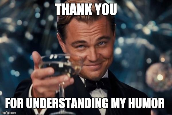 Leonardo Dicaprio Cheers Meme | THANK YOU FOR UNDERSTANDING MY HUMOR | image tagged in memes,leonardo dicaprio cheers | made w/ Imgflip meme maker