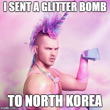 Unicorn MAN | I SENT A GLITTER BOMB; TO NORTH KOREA | image tagged in memes,unicorn man | made w/ Imgflip meme maker