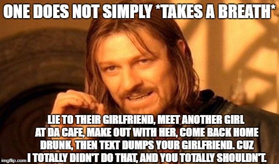 One Does Not Simply | ONE DOES NOT SIMPLY *TAKES A BREATH*; LIE TO THEIR GIRLFRIEND, MEET ANOTHER GIRL AT DA CAFE, MAKE OUT WITH HER, COME BACK HOME DRUNK, THEN TEXT DUMPS YOUR GIRLFRIEND. CUZ I TOTALLY DIDN'T DO THAT, AND YOU TOTALLY SHOULDN'T. | image tagged in memes,one does not simply | made w/ Imgflip meme maker