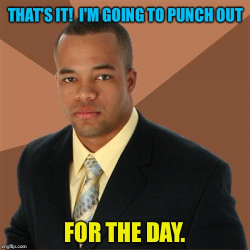 I'm outta here! | THAT'S IT!  I'M GOING TO PUNCH OUT; FOR THE DAY. | image tagged in memes,funny,successful black man,work | made w/ Imgflip meme maker