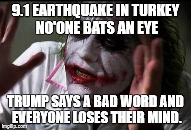 Why do people do this? | 9.1 EARTHQUAKE IN TURKEY NO'ONE BATS AN EYE; TRUMP SAYS A BAD WORD AND EVERYONE LOSES THEIR MIND. | image tagged in everyone loses their minds | made w/ Imgflip meme maker