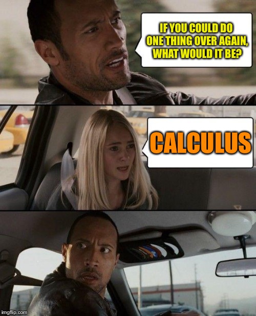 The Rock Driving Meme | IF YOU COULD DO ONE THING OVER AGAIN, WHAT WOULD IT BE? CALCULUS | image tagged in memes,the rock driving | made w/ Imgflip meme maker