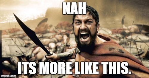 Sparta Leonidas Meme | NAH ITS MORE LIKE THIS. | image tagged in memes,sparta leonidas | made w/ Imgflip meme maker