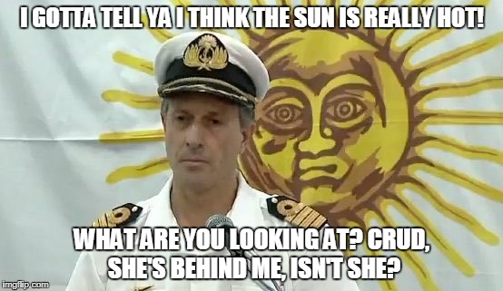 Awkward sun moment | I GOTTA TELL YA I THINK THE SUN IS REALLY HOT! WHAT ARE YOU LOOKING AT? CRUD, SHE'S BEHIND ME, ISN'T SHE? | image tagged in sun behind captain,awkward,hot | made w/ Imgflip meme maker