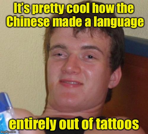 10 Guy | It’s pretty cool how the Chinese made a language; entirely out of tattoos | image tagged in memes,10 guy,chinese,language | made w/ Imgflip meme maker