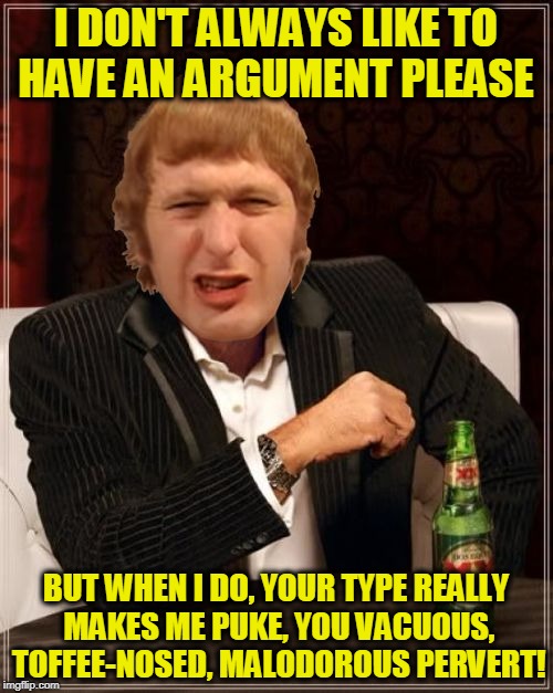 Oh, oh I'm sorry, but this is abuse. | I DON'T ALWAYS LIKE TO HAVE AN ARGUMENT PLEASE; BUT WHEN I DO, YOUR TYPE REALLY MAKES ME PUKE, YOU VACUOUS, TOFFEE-NOSED, MALODOROUS PERVERT! | image tagged in monty python abuse | made w/ Imgflip meme maker