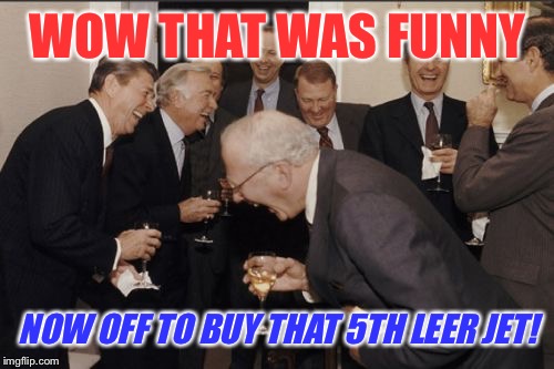 Laughing Men In Suits Meme | WOW THAT WAS FUNNY NOW OFF TO BUY THAT 5TH LEER JET! | image tagged in memes,laughing men in suits | made w/ Imgflip meme maker