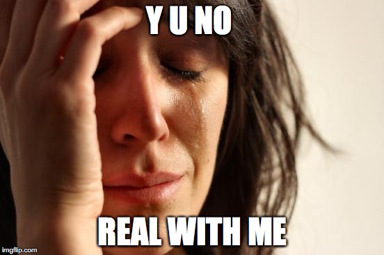 First World Problems Meme | Y U NO; REAL WITH ME | image tagged in memes,first world problems | made w/ Imgflip meme maker