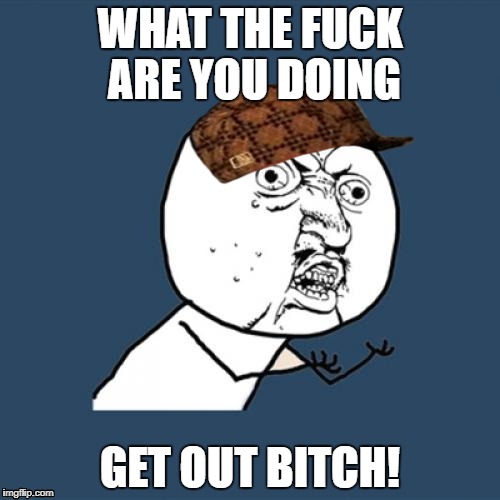 Y U No Meme | WHAT THE FUCK ARE YOU DOING; GET OUT BITCH! | image tagged in memes,y u no,scumbag | made w/ Imgflip meme maker