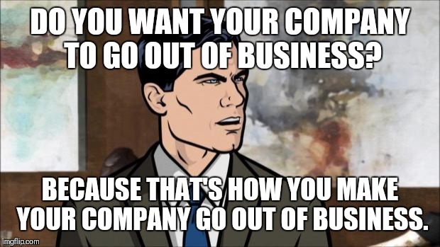 Archer | DO YOU WANT YOUR COMPANY TO GO OUT OF BUSINESS? BECAUSE THAT'S HOW YOU MAKE YOUR COMPANY GO OUT OF BUSINESS. | image tagged in archer | made w/ Imgflip meme maker