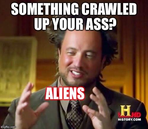 Ancient Aliens Meme | SOMETHING CRAWLED UP YOUR ASS? ALIENS | image tagged in memes,ancient aliens | made w/ Imgflip meme maker