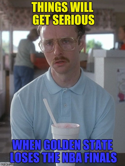 THINGS WILL GET SERIOUS WHEN GOLDEN STATE LOSES THE NBA FINALS | made w/ Imgflip meme maker