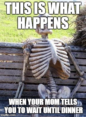 Waiting Skeleton | THIS IS WHAT HAPPENS; WHEN YOUR MOM TELLS YOU TO WAIT UNTIL DINNER | image tagged in memes,waiting skeleton | made w/ Imgflip meme maker