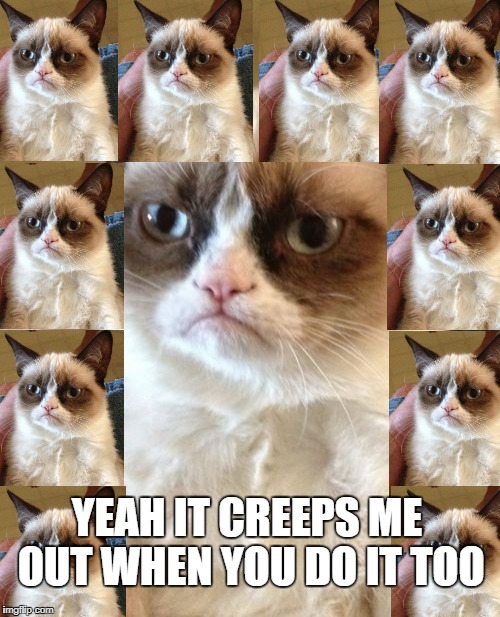 Grumpy Cat | YEAH IT CREEPS ME OUT WHEN YOU DO IT TOO | image tagged in memes,grumpy cat | made w/ Imgflip meme maker