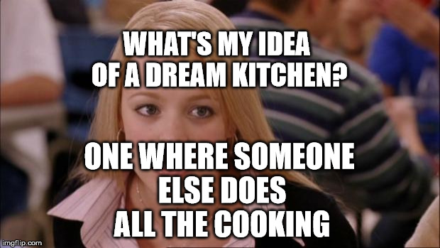 Its Not Going To Happen | WHAT'S MY IDEA OF A DREAM KITCHEN? ONE WHERE SOMEONE ELSE DOES ALL THE COOKING | image tagged in memes,its not going to happen | made w/ Imgflip meme maker