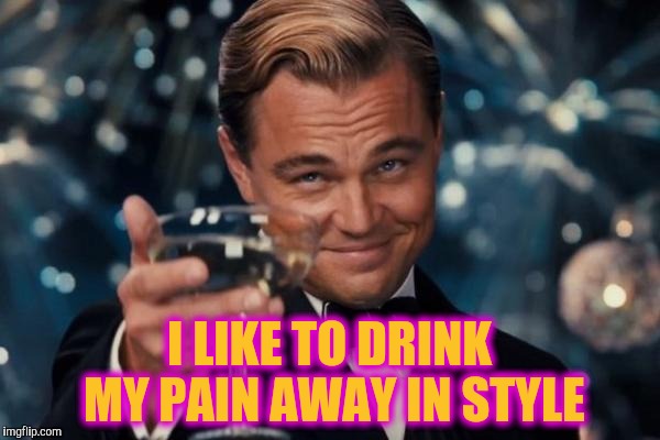 Leonardo Dicaprio Cheers Meme | I LIKE TO DRINK MY PAIN AWAY IN STYLE | image tagged in memes,leonardo dicaprio cheers | made w/ Imgflip meme maker